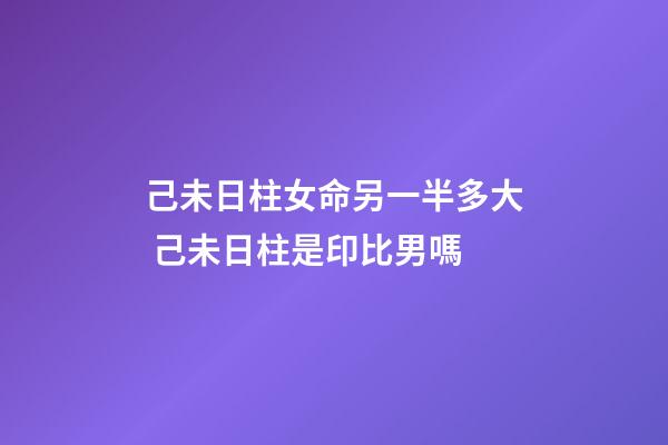 己未日柱女命另一半多大 己未日柱是印比男嗎